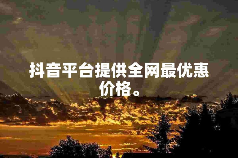 抖音平台提供全网最优惠价格。