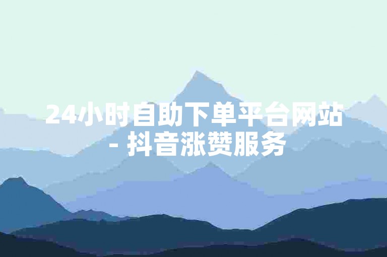 24小时自助下单平台网站 - 抖音涨赞服务