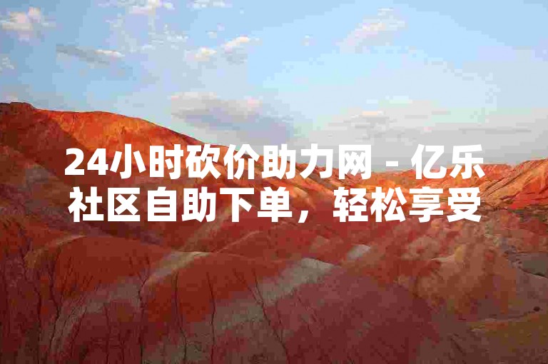 24小时砍价助力网 - 亿乐社区自助下单，轻松享受优惠。