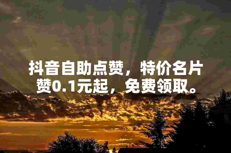 抖音自助点赞，特价名片赞0.1元起，免费领取。