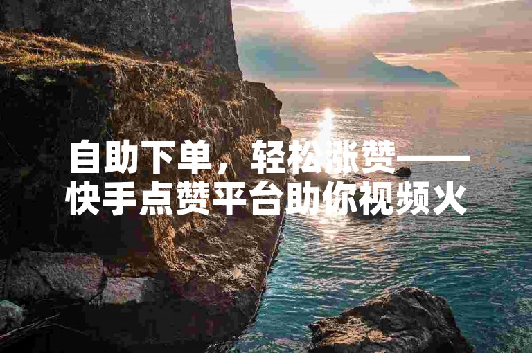 自助下单，轻松涨赞——快手点赞平台助你视频火爆！