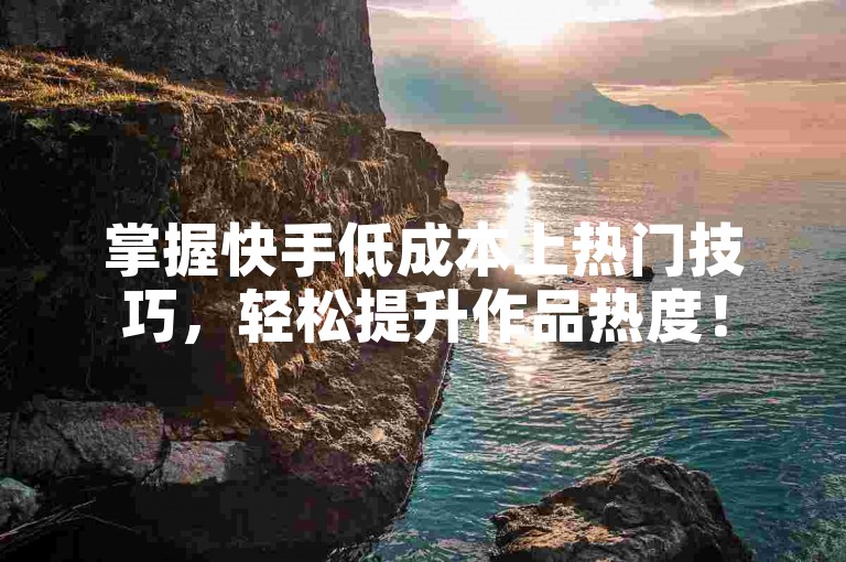 掌握快手低成本上热门技巧，轻松提升作品热度！