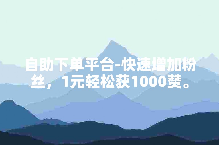 自助下单平台-快速增加粉丝，1元轻松获1000赞。
