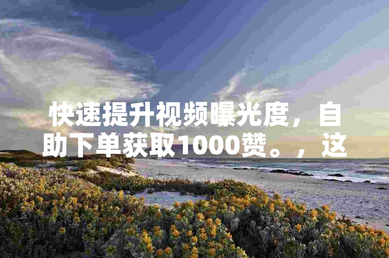 快速提升视频曝光度，自助下单获取1000赞。，这个句子简洁明了，直接传达了用户可以自助下单购买1000个赞的信息，同时暗示了这一行为可能会提高视频的曝光度或受欢迎程度。