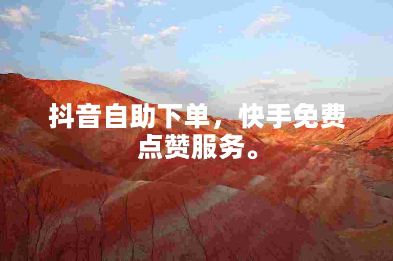 抖音自助下单，快手免费点赞服务。