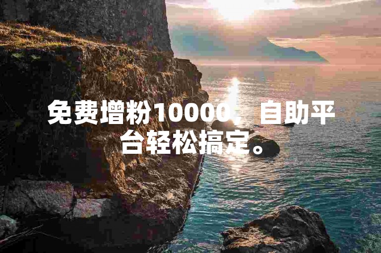 免费增粉10000，自助平台轻松搞定。
