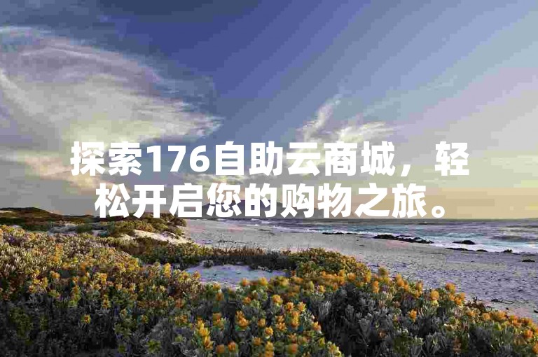 探索176自助云商城，轻松开启您的购物之旅。