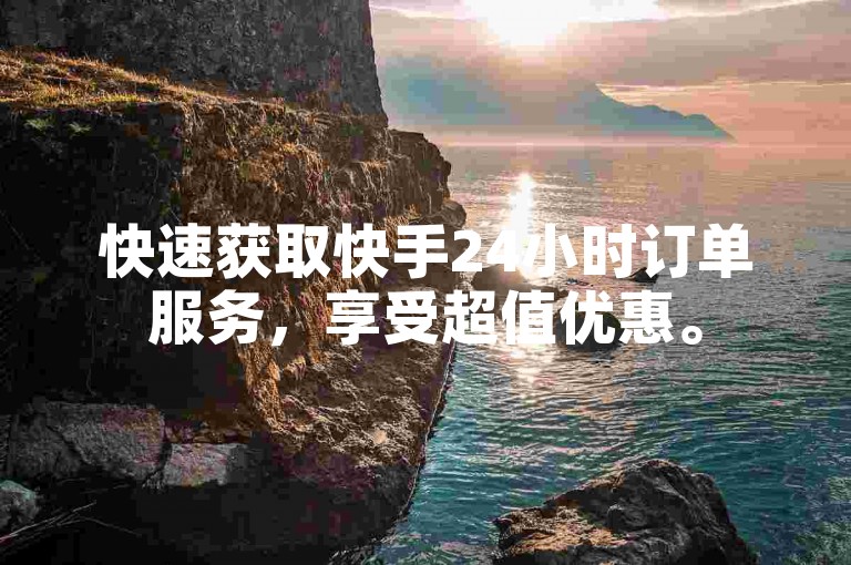 快速获取快手24小时订单服务，享受超值优惠。
