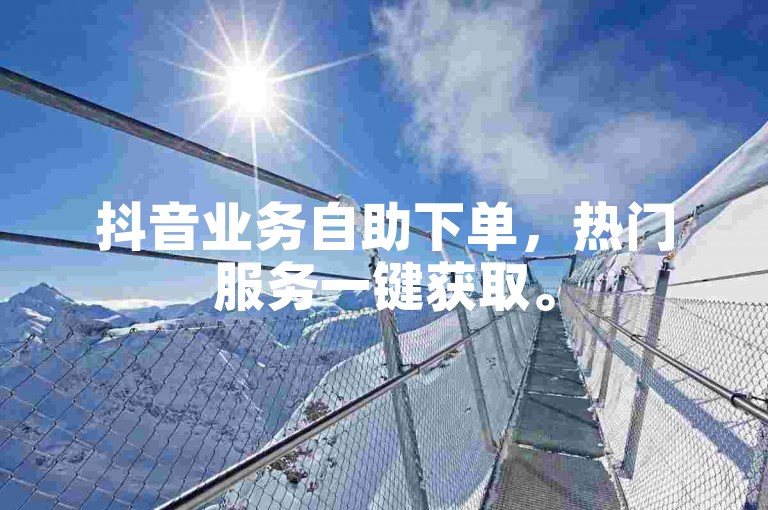 抖音业务自助下单，热门服务一键获取。