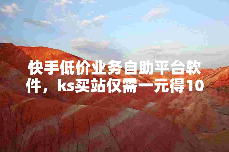 快手低价业务自助平台软件，ks买站仅需一元得100个。