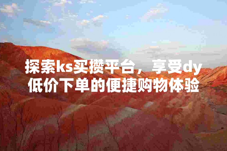 探索ks买攒平台，享受dy低价下单的便捷购物体验。