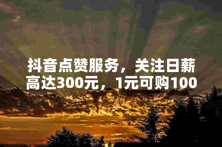 抖音点赞服务，关注日薪高达300元，1元可购100粉丝，真实可靠！