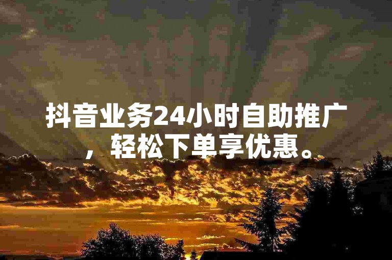 抖音业务24小时自助推广，轻松下单享优惠。