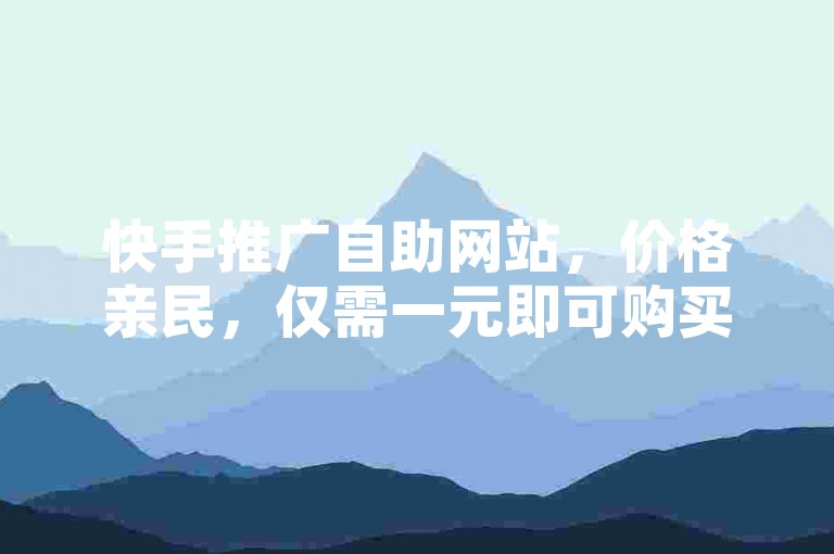 快手推广自助网站，价格亲民，仅需一元即可购买1000服务。