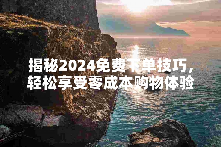 揭秘2024免费下单技巧，轻松享受零成本购物体验！