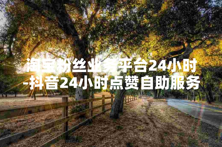 淘宝粉丝业务平台24小时-抖音24小时点赞自助服务