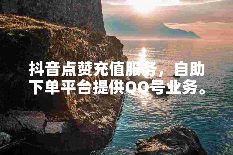 抖音点赞充值服务，自助下单平台提供QQ号业务。