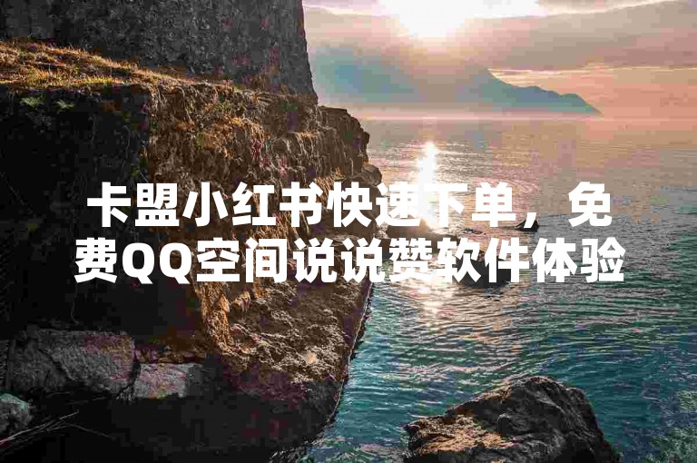 卡盟小红书快速下单，免费QQ空间说说赞软件体验。