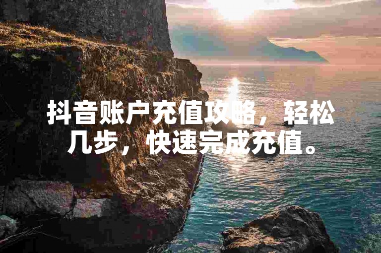 抖音账户充值攻略，轻松几步，快速完成充值。