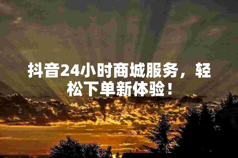 抖音24小时商城服务，轻松下单新体验！