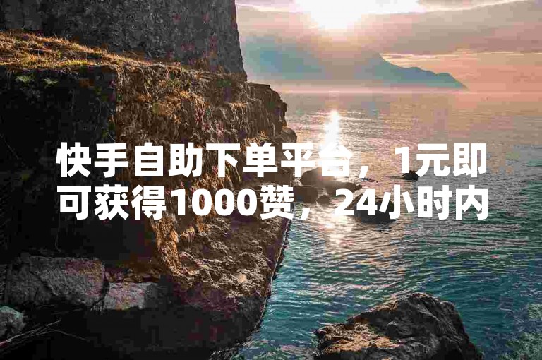 快手自助下单平台，1元即可获得1000赞，24小时内到账。