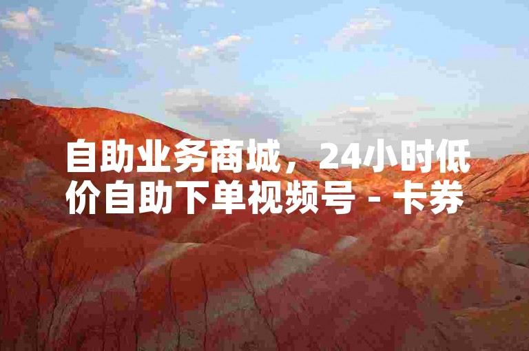 自助业务商城，24小时低价自助下单视频号 - 卡券购买平台推荐