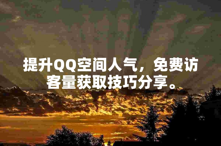 提升QQ空间人气，免费访客量获取技巧分享。