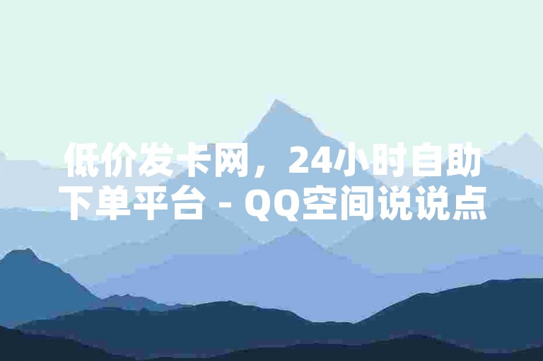 低价发卡网，24小时自助下单平台 - QQ空间说说点赞服务