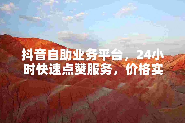 抖音自助业务平台，24小时快速点赞服务，价格实惠。
