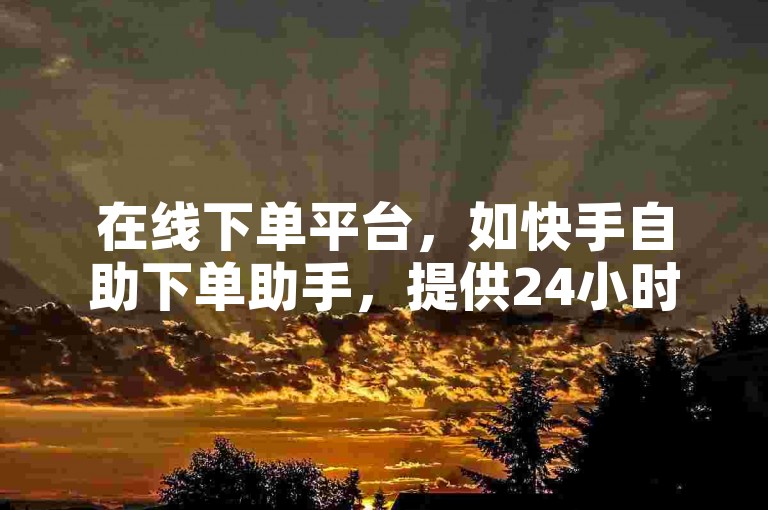 在线下单平台，如快手自助下单助手，提供24小时服务，支持秒刷和自动下单功能，是提升效率的得力工具。