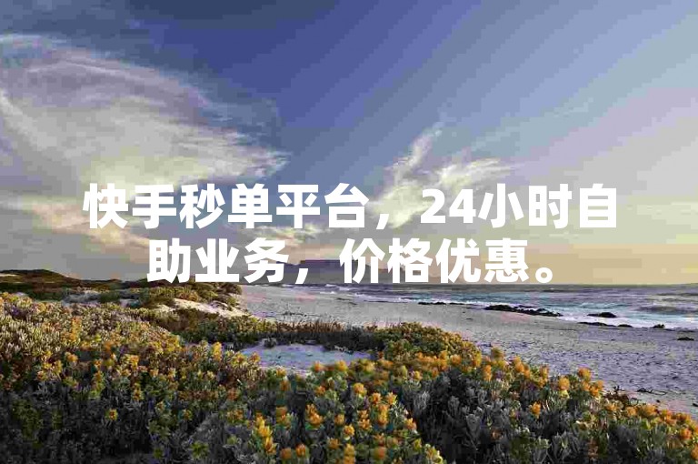 快手秒单平台，24小时自助业务，价格优惠。