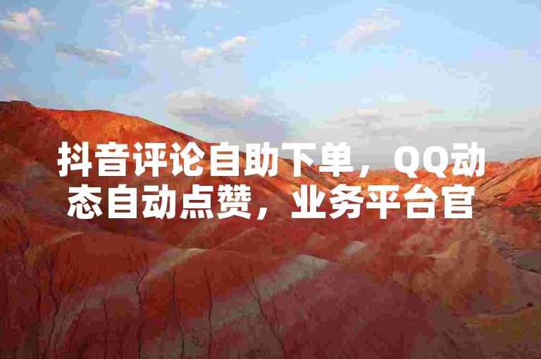 抖音评论自助下单，QQ动态自动点赞，业务平台官网入口。