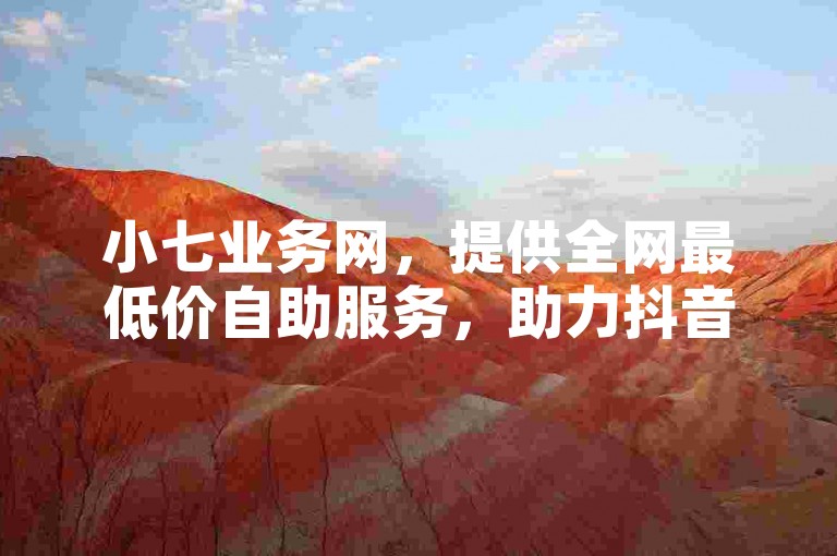 小七业务网，提供全网最低价自助服务，助力抖音视频点赞。