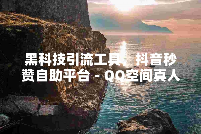 黑科技引流工具，抖音秒赞自助平台 - QQ空间真人说说赞自助下单。