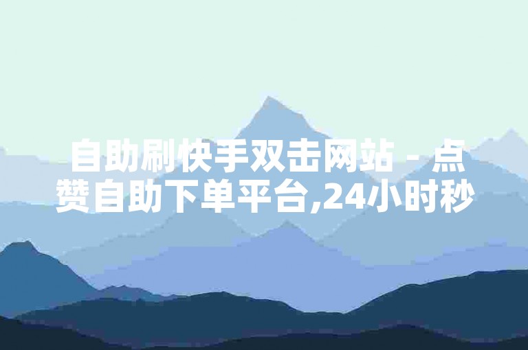 自助刷快手双击网站 - 点赞自助下单平台,24小时秒单业务平台。