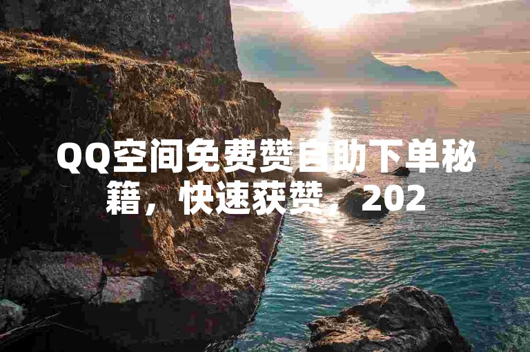 QQ空间免费赞自助下单秘籍，快速获赞，2025必备技巧！