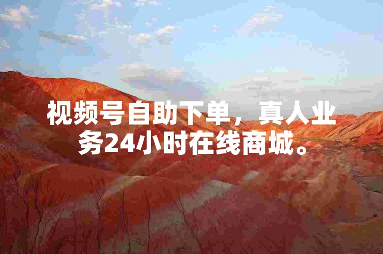 视频号自助下单，真人业务24小时在线商城。