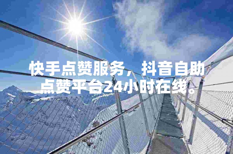 快手点赞服务，抖音自助点赞平台24小时在线。