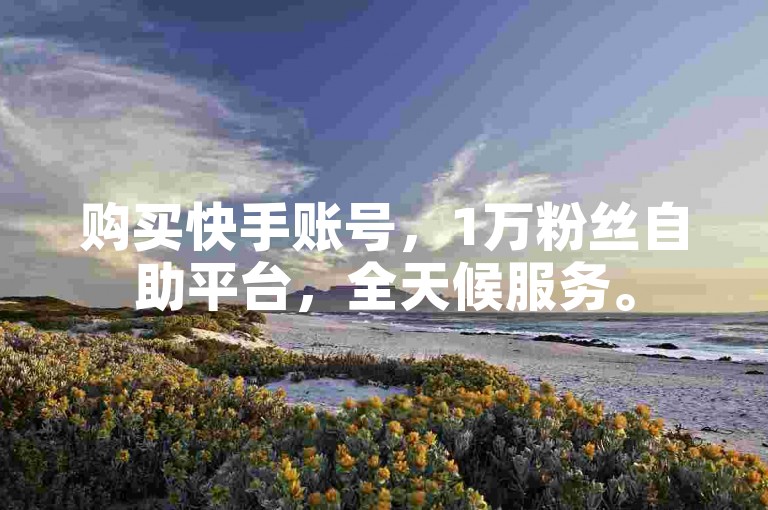 购买快手账号，1万粉丝自助平台，全天候服务。