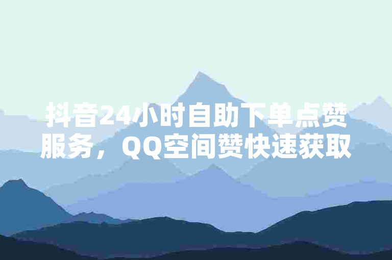 抖音24小时自助下单点赞服务，QQ空间赞快速获取。