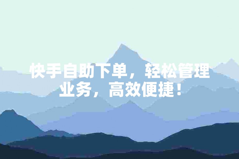 快手自助下单，轻松管理业务，高效便捷！