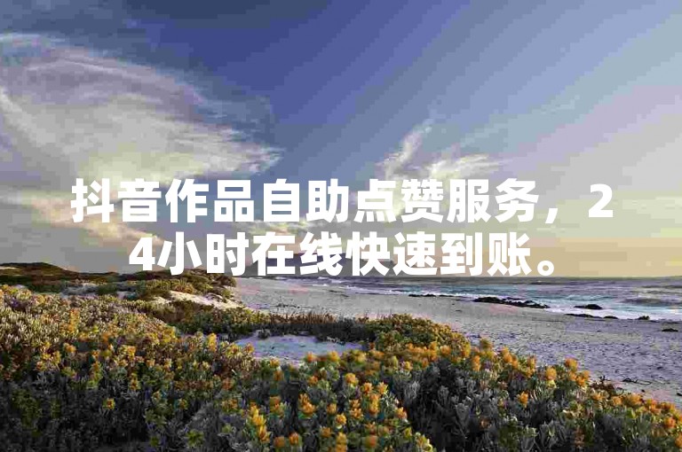 抖音作品自助点赞服务，24小时在线快速到账。