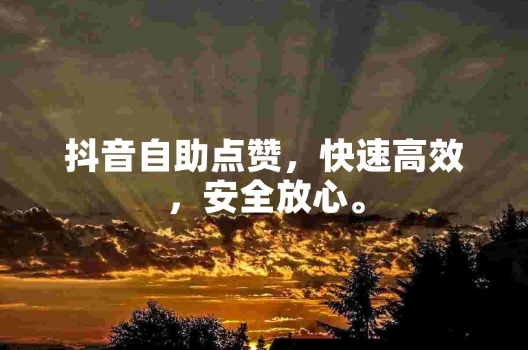 抖音自助点赞，快速高效，安全放心。