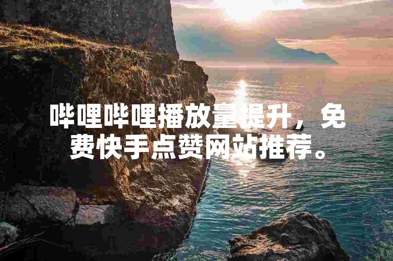 哔哩哔哩播放量提升，免费快手点赞网站推荐。