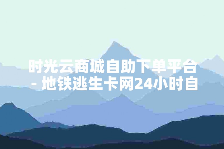 时光云商城自助下单平台 - 地铁逃生卡网24小时自助下单平台,雷神代刷 - 24h在线下单