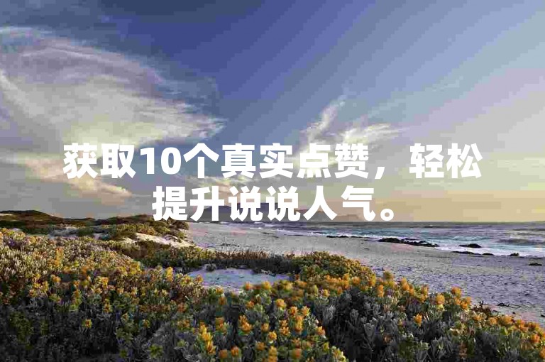 获取10个真实点赞，轻松提升说说人气。