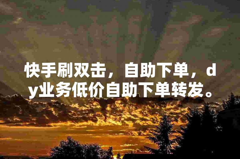 快手刷双击，自助下单，dy业务低价自助下单转发。