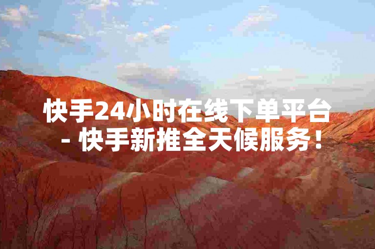 快手24小时在线下单平台 - 快手新推全天候服务！