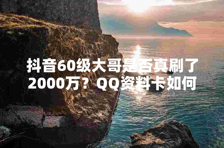 抖音60级大哥是否真刷了2000万？QQ资料卡如何快速获得几万赞？