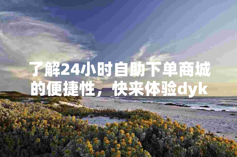 了解24小时自助下单商城的便捷性，快来体验dyks自助平台吧！